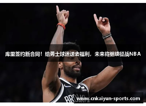 库里签约新合同！给勇士球迷送去福利，未来将继续征战NBA