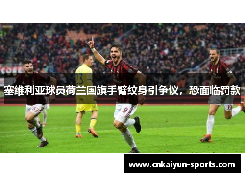 塞维利亚球员荷兰国旗手臂纹身引争议，恐面临罚款