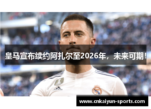 皇马宣布续约阿扎尔至2026年，未来可期！