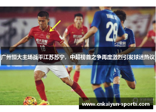 广州恒大主场战平江苏苏宁，中超榜首之争再度激烈引发球迷热议