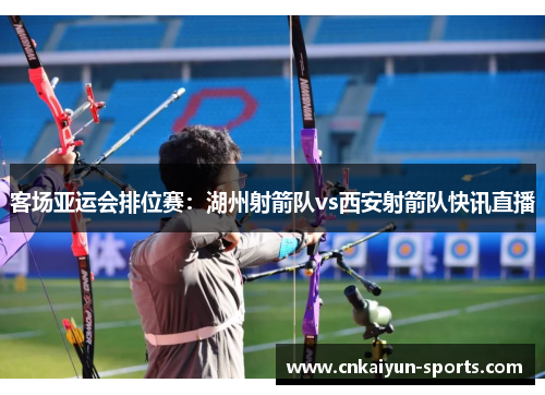 客场亚运会排位赛：湖州射箭队vs西安射箭队快讯直播