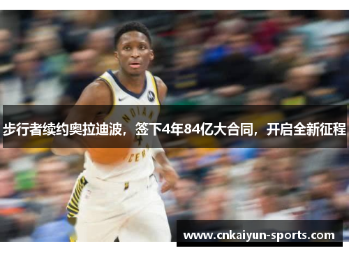 步行者续约奥拉迪波，签下4年84亿大合同，开启全新征程