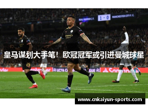 皇马谋划大手笔！欧冠冠军或引进曼城球星