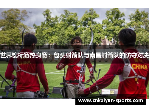 世界锦标赛热身赛：包头射箭队与南昌射箭队的防守对决