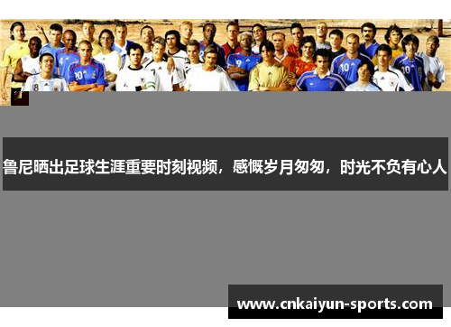 鲁尼晒出足球生涯重要时刻视频，感慨岁月匆匆，时光不负有心人