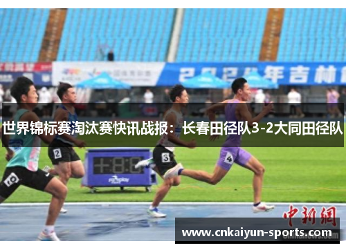 世界锦标赛淘汰赛快讯战报：长春田径队3-2大同田径队