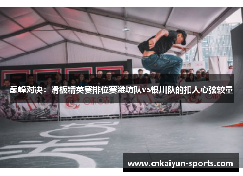 巅峰对决：滑板精英赛排位赛潍坊队vs银川队的扣人心弦较量